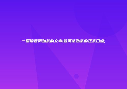 一篇读普洱熟茶的文章(普洱茶熟茶的正宗口感)