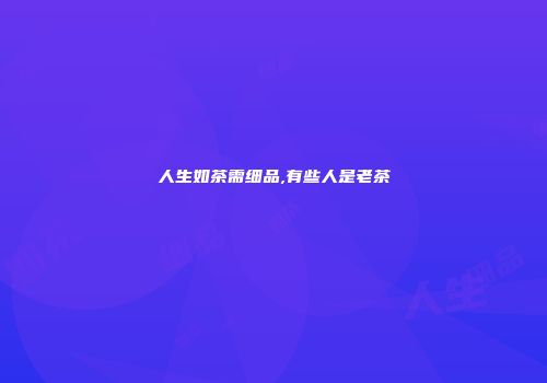 人生如茶需细品,有些人是老茶
