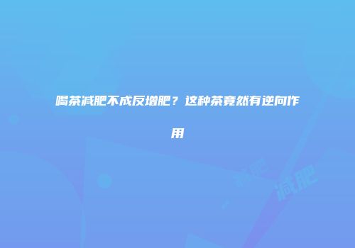 喝茶减肥不成反增肥？这种茶竟然有逆向作用