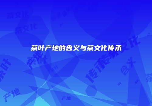 茶叶产地的含义与茶文化传承