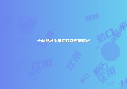 十种茶叶饮用忌口及原因解析