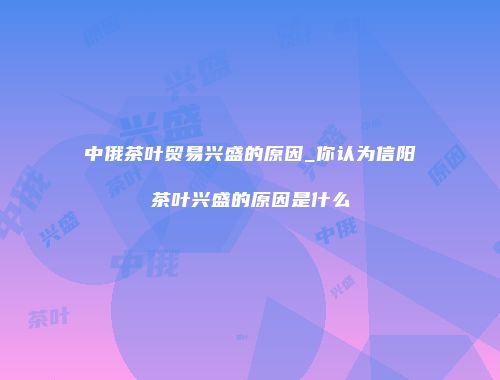 中俄茶叶贸易兴盛的原因_你认为信阳茶叶兴盛的原因是什么
