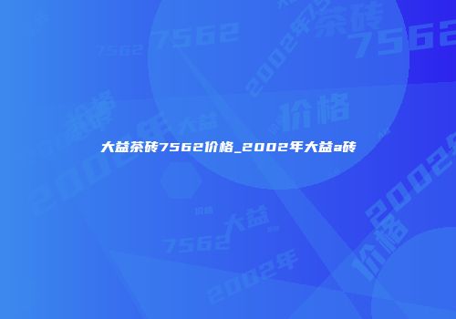 大益茶砖7562价格_2002年大益a砖