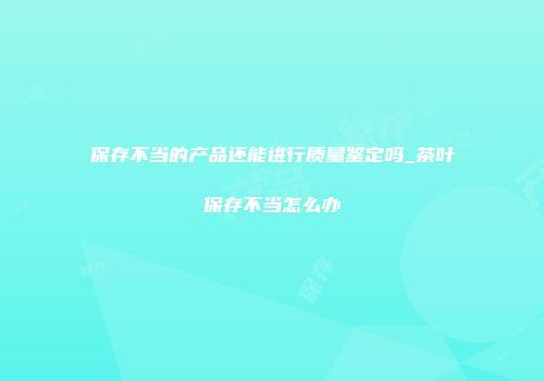 保存不当的产品还能进行质量鉴定吗_茶叶保存不当怎么办