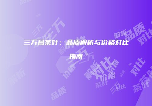 三万昌茶叶：品质解析与价格对比指南