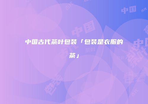 中国古代茶叶包装「包装是衣服的茶」