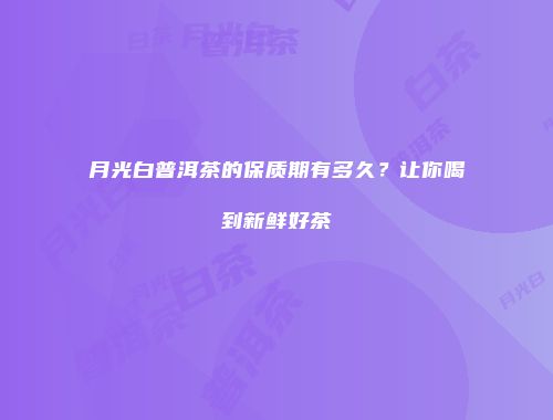 月光白普洱茶的保质期有多久？让你喝到新鲜好茶