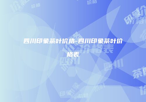 四川印象茶叶价格-四川印象茶叶价格表