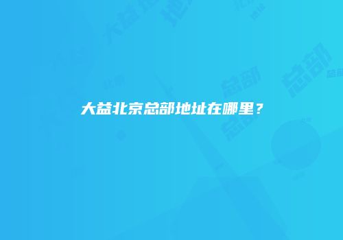 大益北京总部地址在哪里？