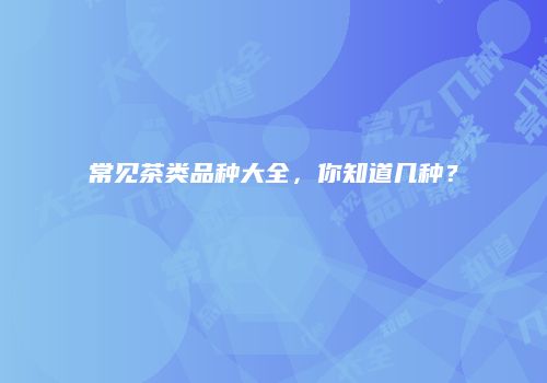 常见茶类品种大全，你知道几种？