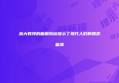 浙大教授的面照妖镜提示了现代人们的婚恋困境