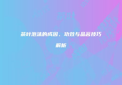 茶叶泡沫的成因、功效与品茗技巧解析