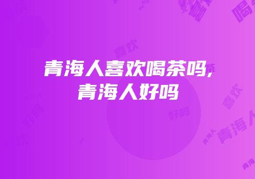 青海人喜欢喝茶吗,青海人好吗