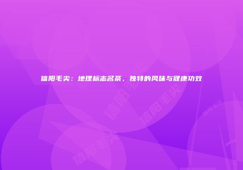 信阳毛尖：地理标志名茶，独特的风味与健康功效