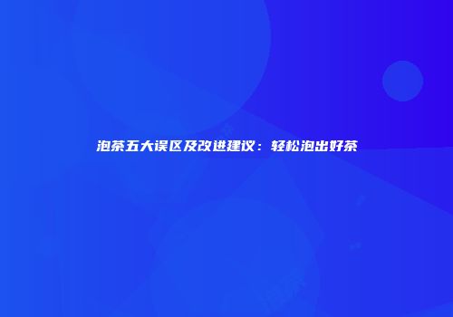 泡茶五大误区及改进建议：轻松泡出好茶