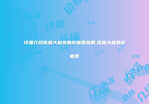 详细介绍铁盒大益茶的价格和品质,铁盒大益茶价格表