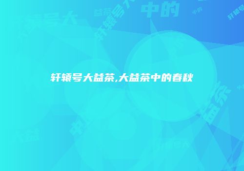 轩辕号大益茶,大益茶中的春秋