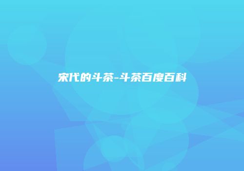 宋代的斗茶-斗茶百度百科
