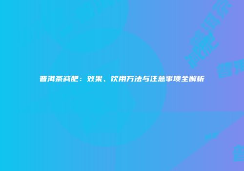 普洱茶减肥：效果、饮用方法与注意事项全解析