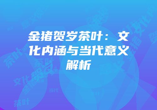 金猪贺岁茶叶：文化内涵与当代意义解析