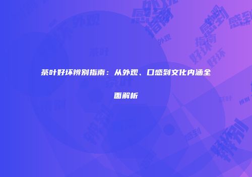 茶叶好坏辨别指南：从外观、口感到文化内涵全面解析