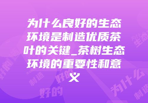 为什么良好的生态环境是制造优质茶叶的关键_茶树生态环境的重要性和意义