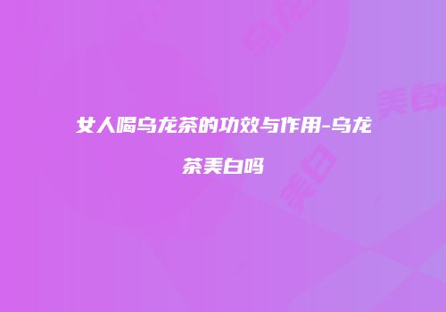 女人喝乌龙茶的功效与作用-乌龙茶美白吗