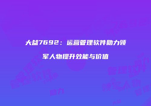 大益7692：运营管理软件助力领军人物提升效能与价值