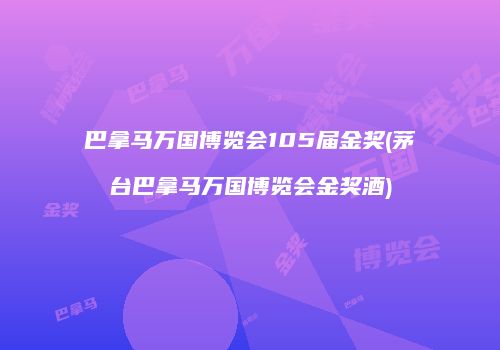 巴拿马万国博览会105届金奖(茅台巴拿马万国博览会金奖酒)
