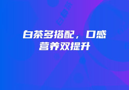 白茶多搭配，口感营养双提升