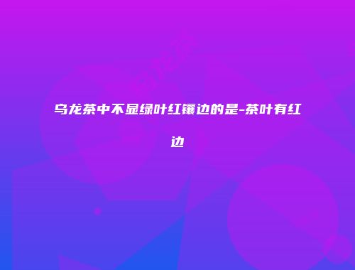 乌龙茶中不显绿叶红镶边的是-茶叶有红边