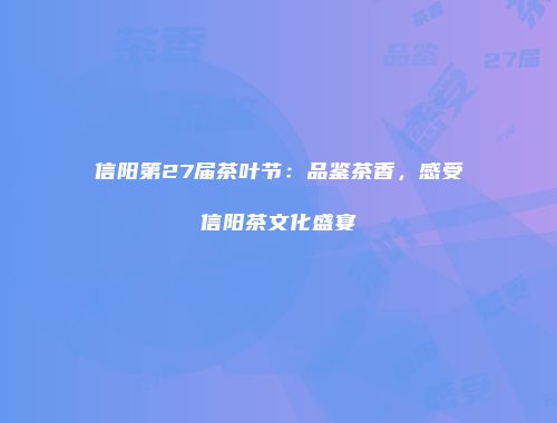 信阳第27届茶叶节：品鉴茶香，感受信阳茶文化盛宴