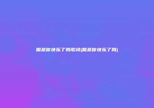 喝茶你快乐了吗歌词(喝茶你快乐了吗)
