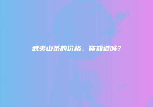 武夷山茶的价格，你知道吗？