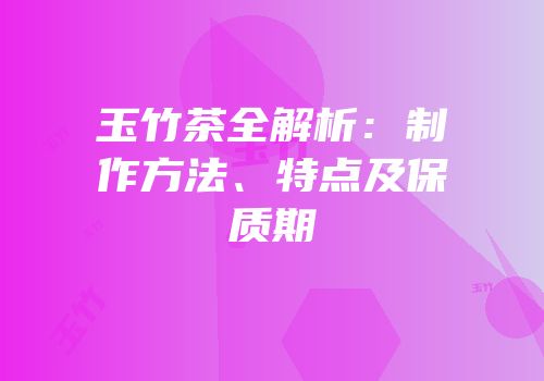 玉竹茶全解析：制作方法、特点及保质期