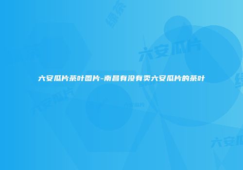 六安瓜片茶叶图片-南昌有没有卖六安瓜片的茶叶
