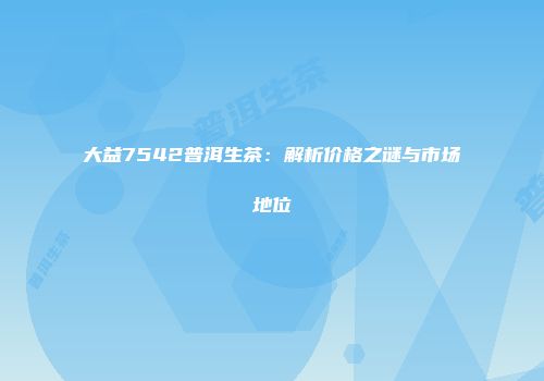 大益7542普洱生茶：解析价格之谜与市场地位
