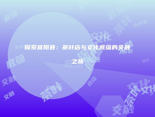探索宜阳县：茶叶店与文化底蕴的交融之旅