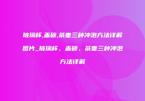 玻璃杯,盖碗,茶壶三种冲泡方法详解图片_玻璃杯、盖碗、茶壶三种冲泡方法详解
