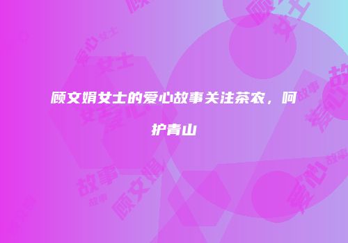 顾文娟女士的爱心故事关注茶农，呵护青山