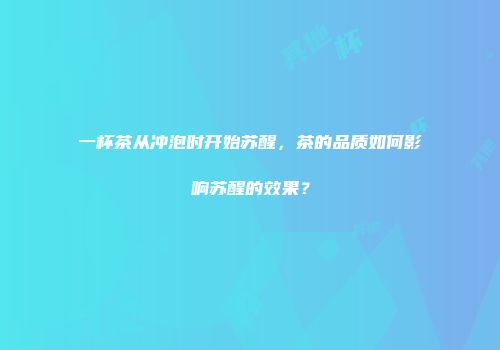 一杯茶从冲泡时开始苏醒，茶的品质如何影响苏醒的效果？