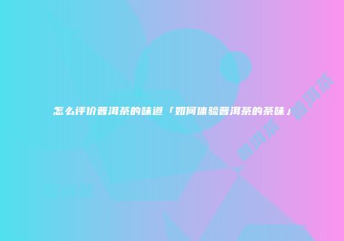 怎么评价普洱茶的味道「如何体验普洱茶的茶味」