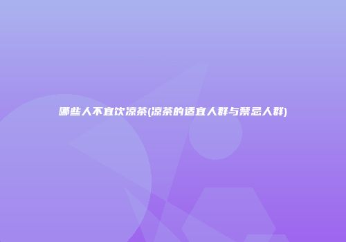 哪些人不宜饮凉茶(凉茶的适宜人群与禁忌人群)