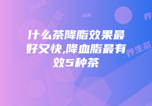 什么茶降脂效果最好又快,降血脂最有效5种茶