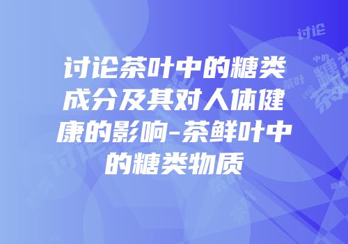 讨论茶叶中的糖类成分及其对人体健康的影响-茶鲜叶中的糖类物质
