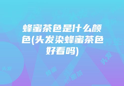 蜂蜜茶色是什么颜色(头发染蜂蜜茶色好看吗)