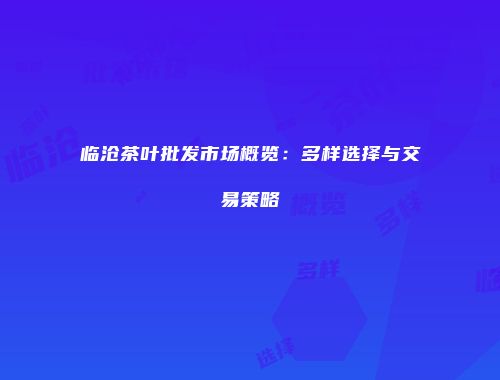 临沧茶叶批发市场概览：多样选择与交易策略