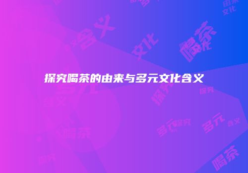 探究喝茶的由来与多元文化含义