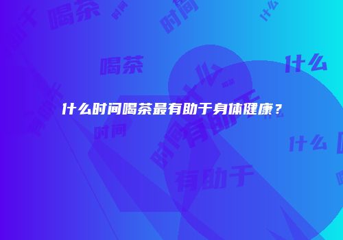 什么时间喝茶最有助于身体健康？