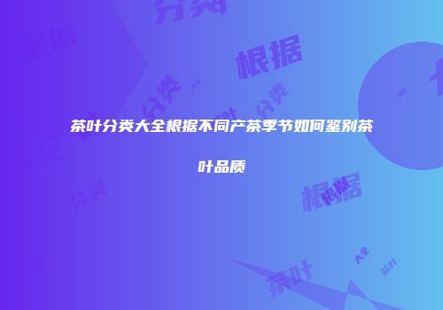 茶叶分类大全根据不同产茶季节如何鉴别茶叶品质